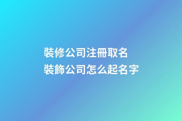 裝修公司注冊取名 裝飾公司怎么起名字